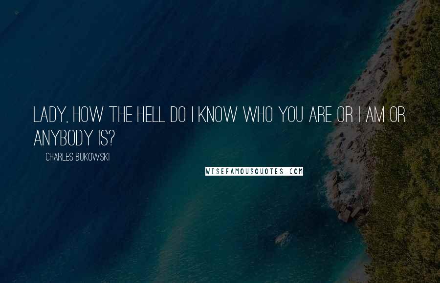 Charles Bukowski Quotes: Lady, how the hell do I know who you are or I am or anybody is?