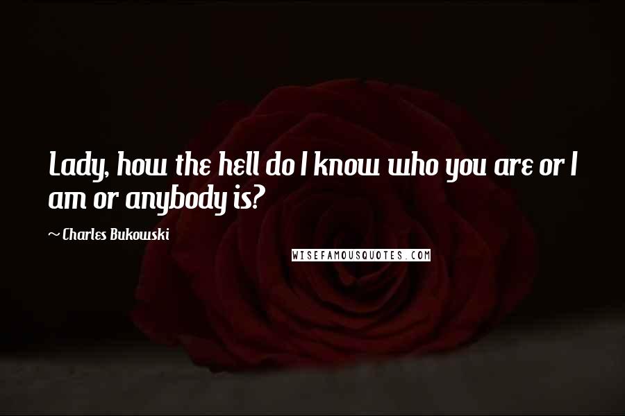 Charles Bukowski Quotes: Lady, how the hell do I know who you are or I am or anybody is?