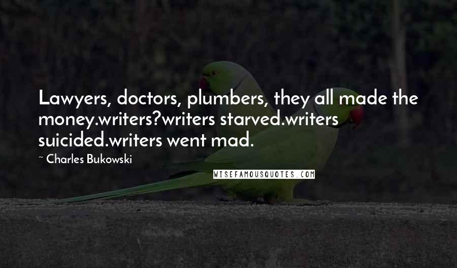 Charles Bukowski Quotes: Lawyers, doctors, plumbers, they all made the money.writers?writers starved.writers suicided.writers went mad.