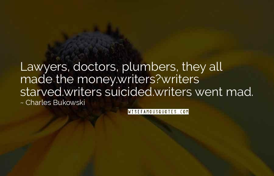 Charles Bukowski Quotes: Lawyers, doctors, plumbers, they all made the money.writers?writers starved.writers suicided.writers went mad.