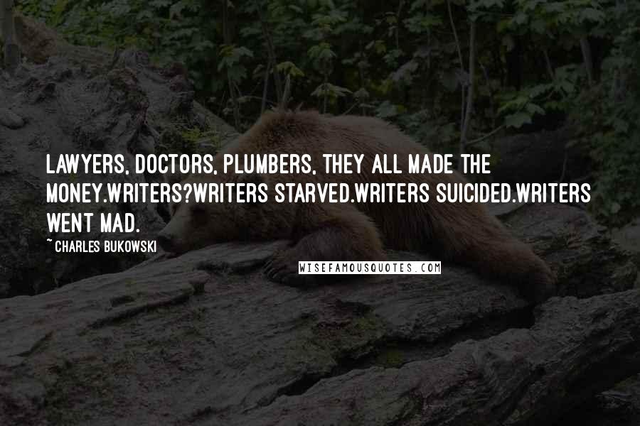 Charles Bukowski Quotes: Lawyers, doctors, plumbers, they all made the money.writers?writers starved.writers suicided.writers went mad.