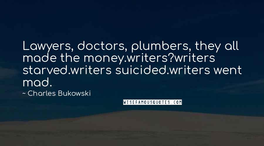 Charles Bukowski Quotes: Lawyers, doctors, plumbers, they all made the money.writers?writers starved.writers suicided.writers went mad.