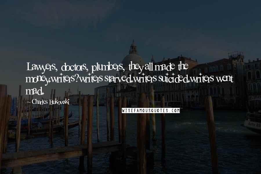 Charles Bukowski Quotes: Lawyers, doctors, plumbers, they all made the money.writers?writers starved.writers suicided.writers went mad.