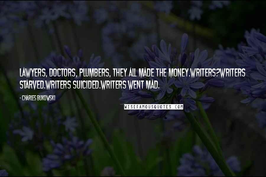 Charles Bukowski Quotes: Lawyers, doctors, plumbers, they all made the money.writers?writers starved.writers suicided.writers went mad.