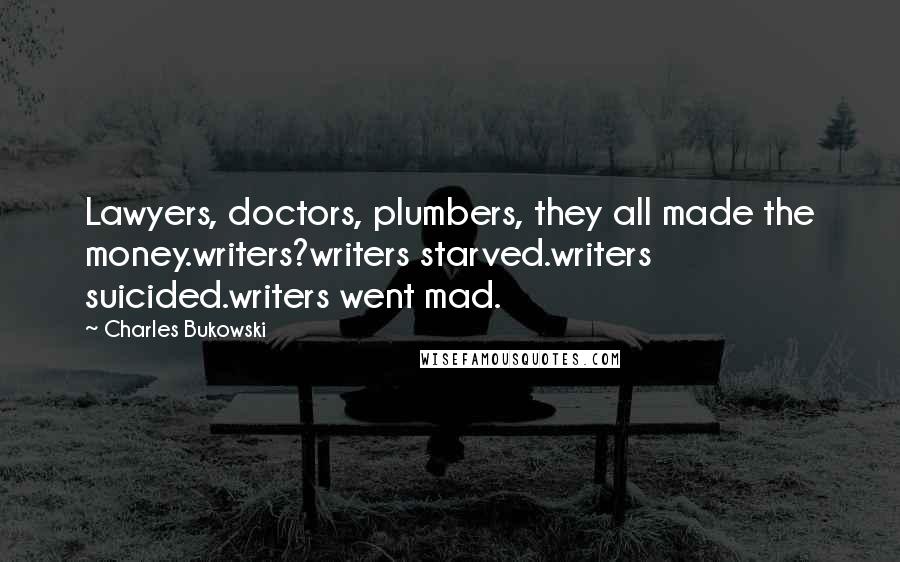 Charles Bukowski Quotes: Lawyers, doctors, plumbers, they all made the money.writers?writers starved.writers suicided.writers went mad.