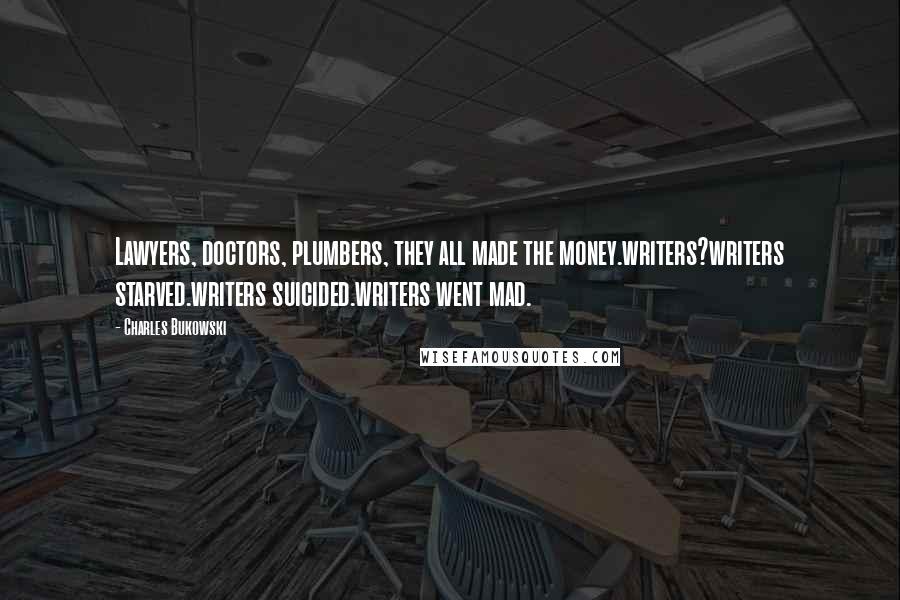 Charles Bukowski Quotes: Lawyers, doctors, plumbers, they all made the money.writers?writers starved.writers suicided.writers went mad.