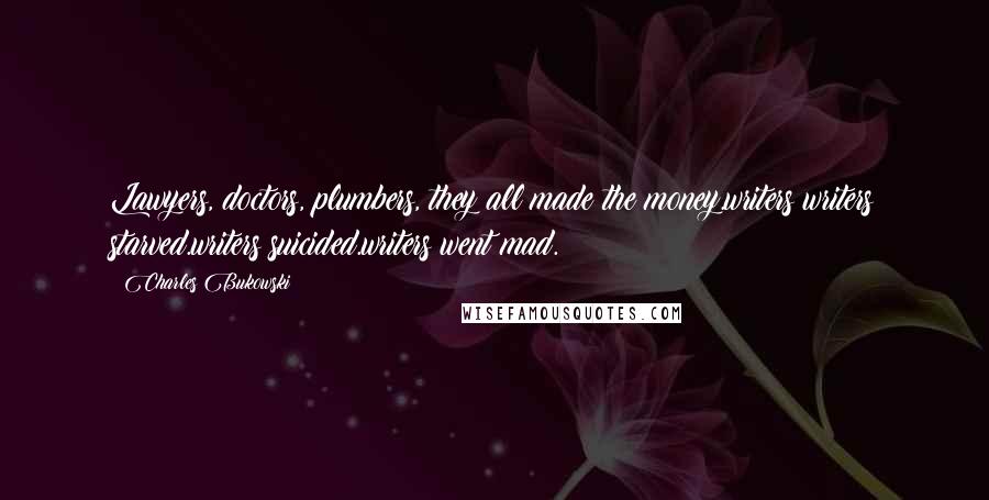 Charles Bukowski Quotes: Lawyers, doctors, plumbers, they all made the money.writers?writers starved.writers suicided.writers went mad.