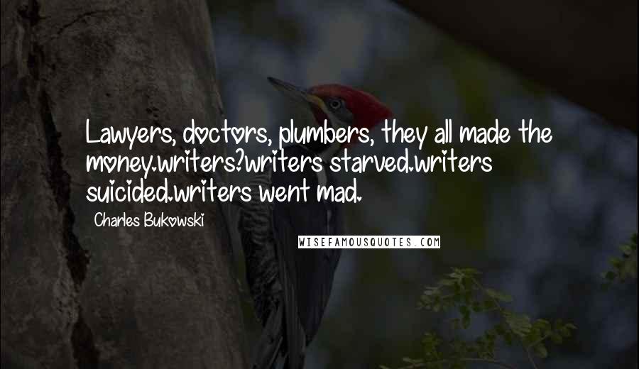 Charles Bukowski Quotes: Lawyers, doctors, plumbers, they all made the money.writers?writers starved.writers suicided.writers went mad.