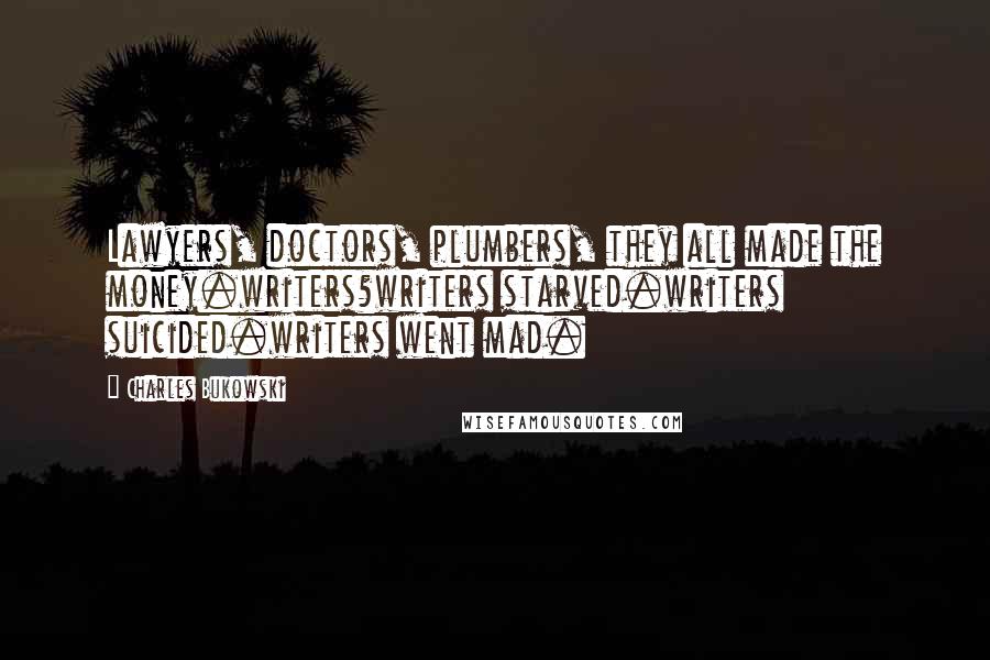 Charles Bukowski Quotes: Lawyers, doctors, plumbers, they all made the money.writers?writers starved.writers suicided.writers went mad.