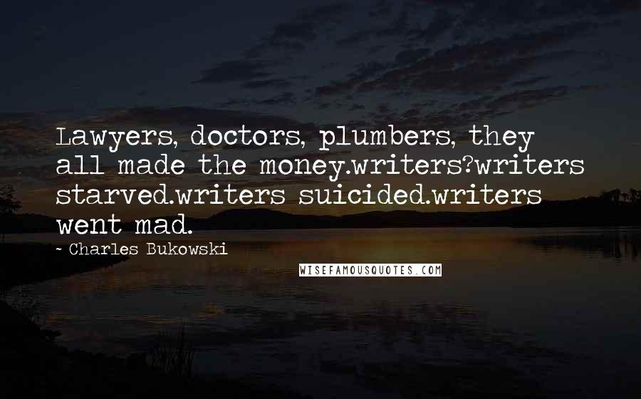 Charles Bukowski Quotes: Lawyers, doctors, plumbers, they all made the money.writers?writers starved.writers suicided.writers went mad.