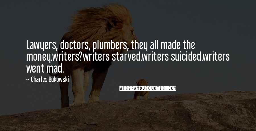 Charles Bukowski Quotes: Lawyers, doctors, plumbers, they all made the money.writers?writers starved.writers suicided.writers went mad.