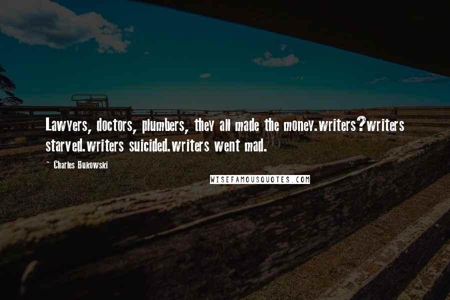 Charles Bukowski Quotes: Lawyers, doctors, plumbers, they all made the money.writers?writers starved.writers suicided.writers went mad.