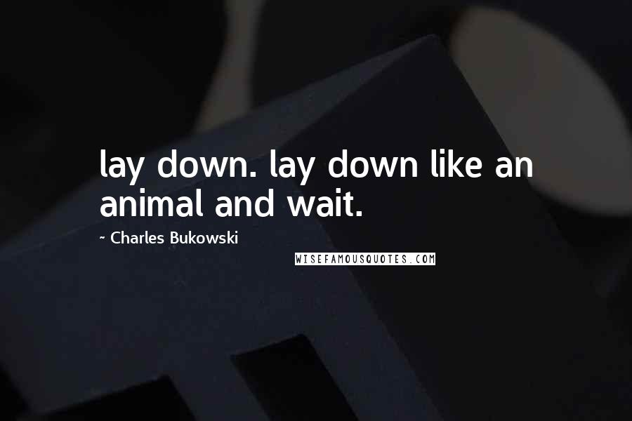 Charles Bukowski Quotes: lay down. lay down like an animal and wait.