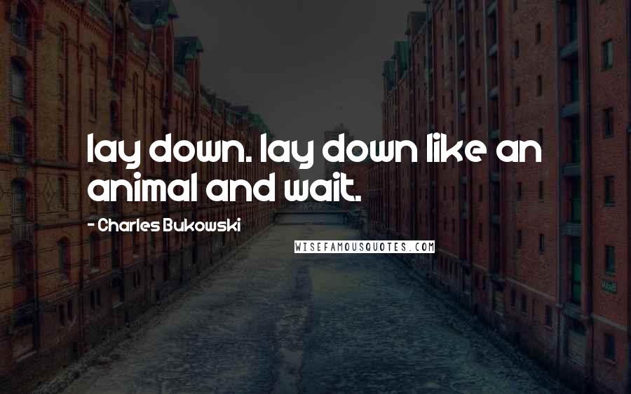 Charles Bukowski Quotes: lay down. lay down like an animal and wait.