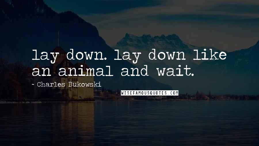 Charles Bukowski Quotes: lay down. lay down like an animal and wait.