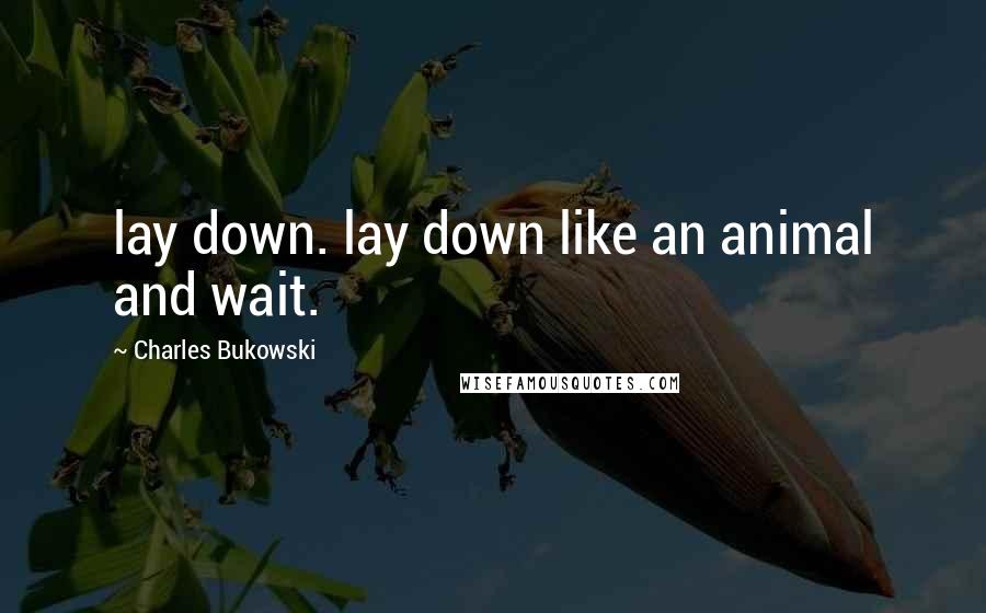 Charles Bukowski Quotes: lay down. lay down like an animal and wait.