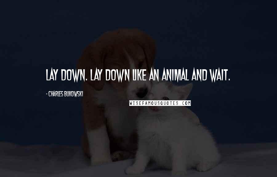 Charles Bukowski Quotes: lay down. lay down like an animal and wait.