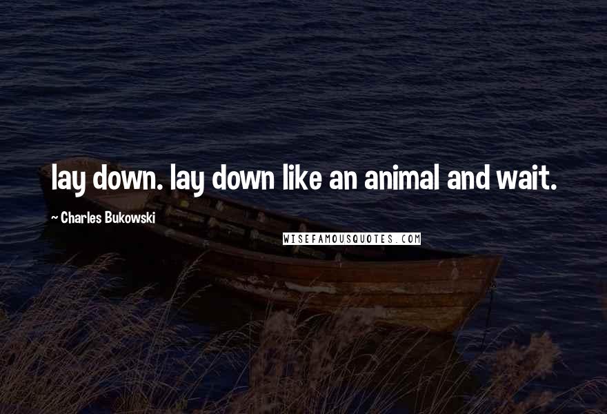 Charles Bukowski Quotes: lay down. lay down like an animal and wait.