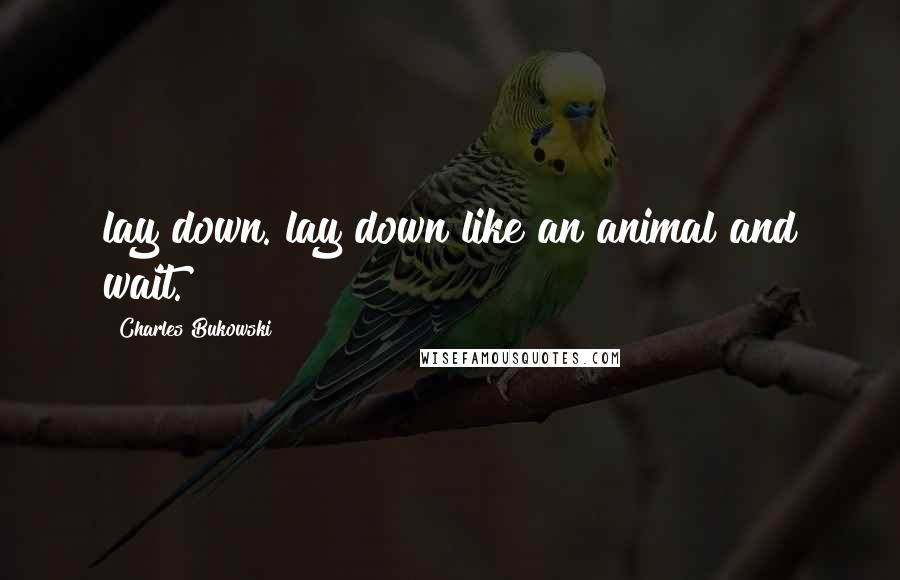 Charles Bukowski Quotes: lay down. lay down like an animal and wait.