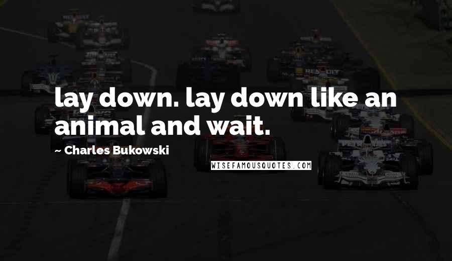 Charles Bukowski Quotes: lay down. lay down like an animal and wait.