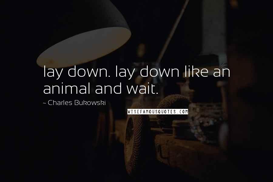 Charles Bukowski Quotes: lay down. lay down like an animal and wait.