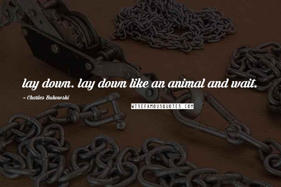 Charles Bukowski Quotes: lay down. lay down like an animal and wait.