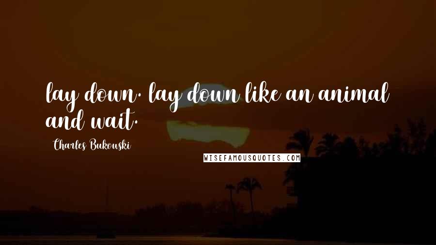 Charles Bukowski Quotes: lay down. lay down like an animal and wait.