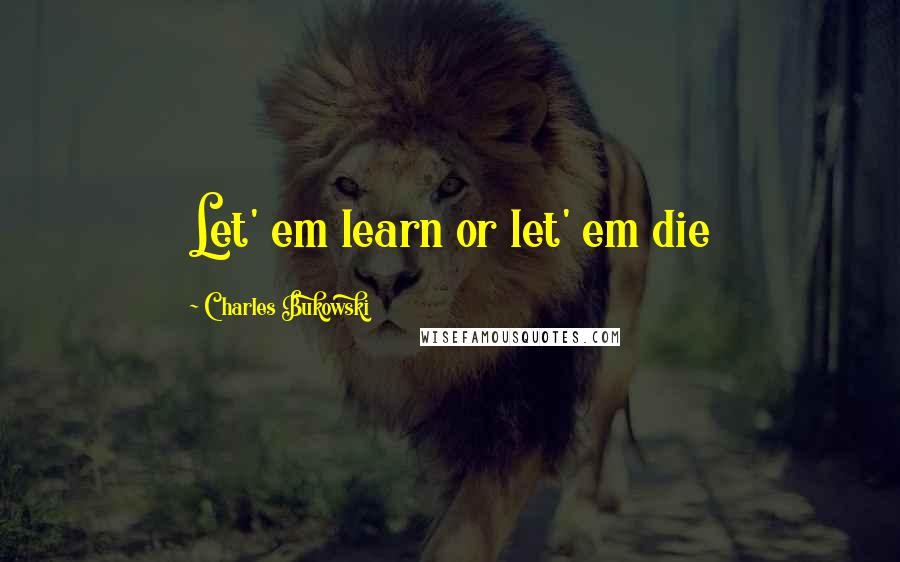 Charles Bukowski Quotes: Let' em learn or let' em die