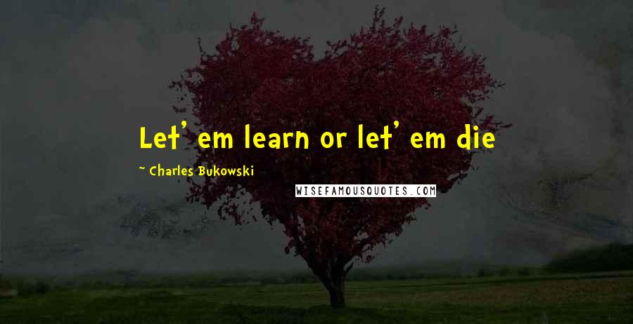 Charles Bukowski Quotes: Let' em learn or let' em die