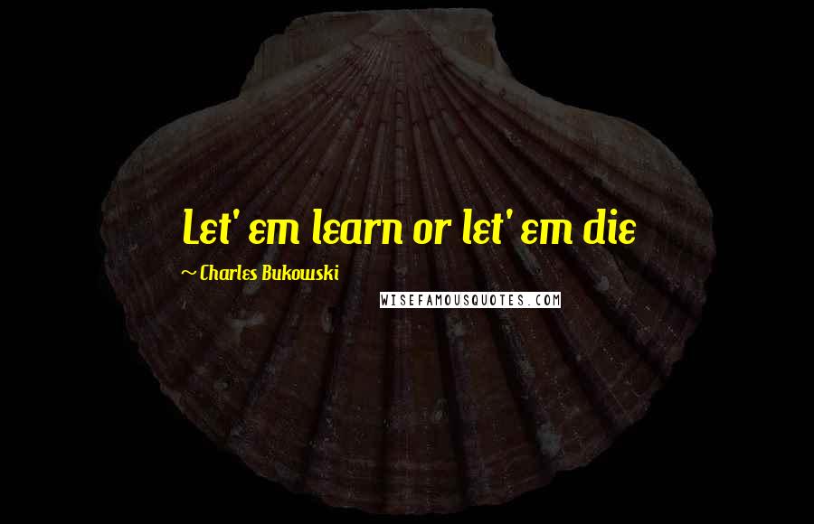 Charles Bukowski Quotes: Let' em learn or let' em die