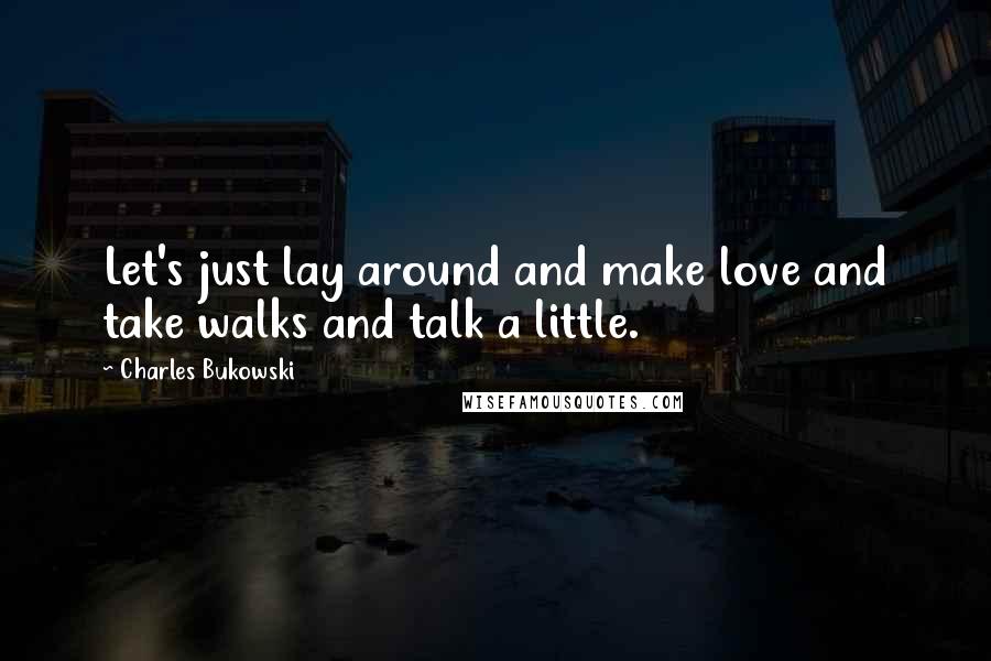 Charles Bukowski Quotes: Let's just lay around and make love and take walks and talk a little.