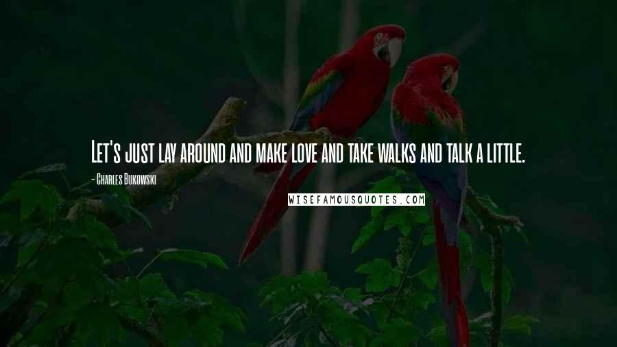 Charles Bukowski Quotes: Let's just lay around and make love and take walks and talk a little.