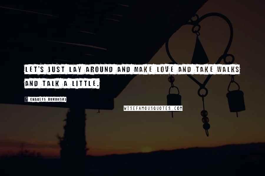 Charles Bukowski Quotes: Let's just lay around and make love and take walks and talk a little.