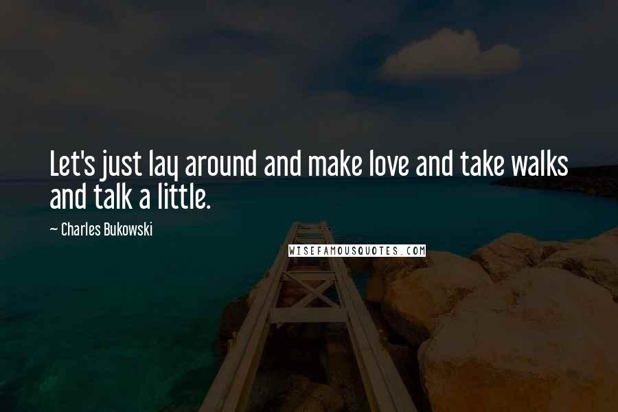 Charles Bukowski Quotes: Let's just lay around and make love and take walks and talk a little.
