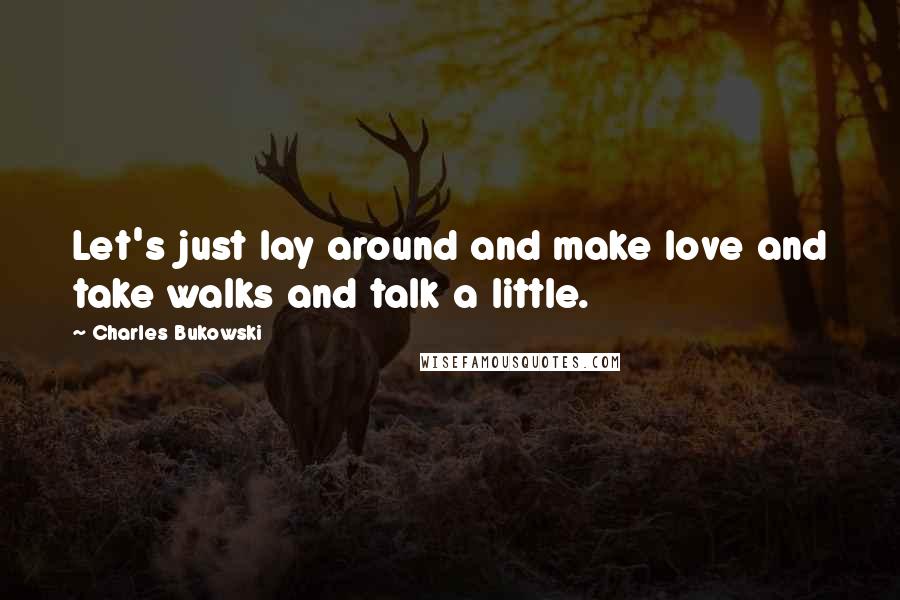 Charles Bukowski Quotes: Let's just lay around and make love and take walks and talk a little.