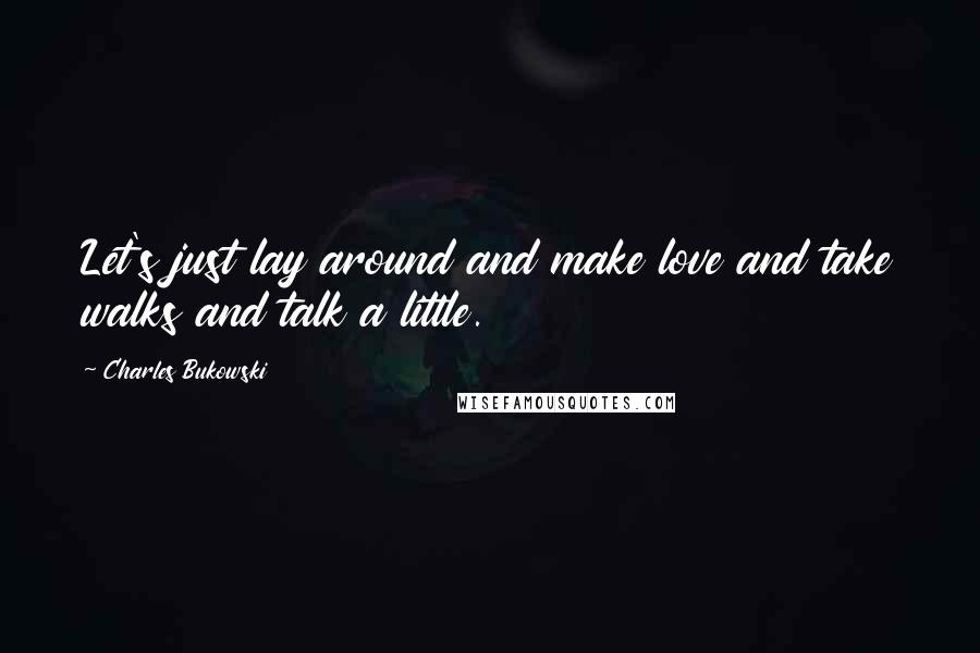 Charles Bukowski Quotes: Let's just lay around and make love and take walks and talk a little.