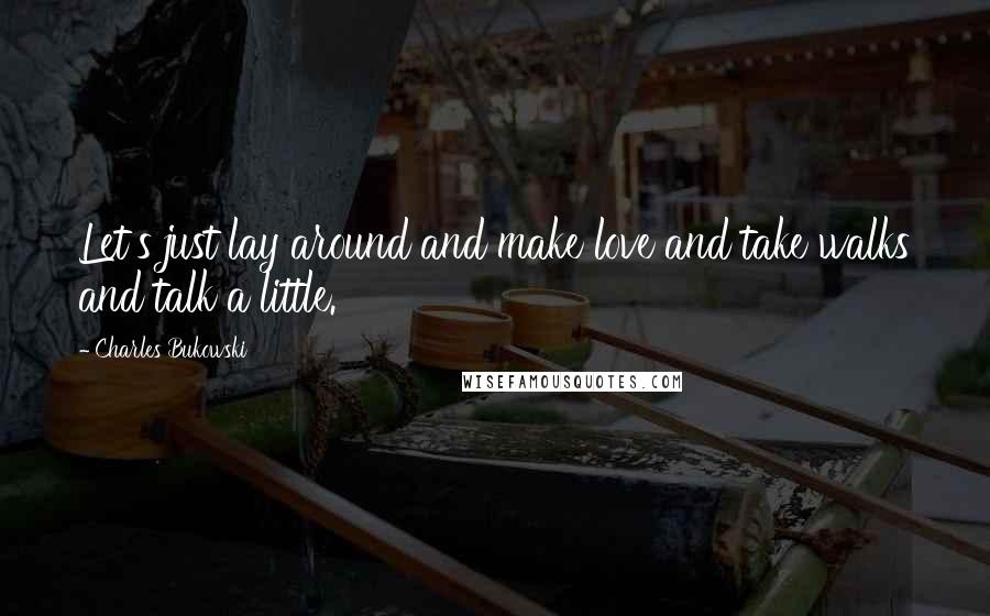 Charles Bukowski Quotes: Let's just lay around and make love and take walks and talk a little.