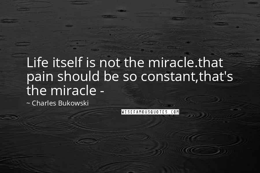 Charles Bukowski Quotes: Life itself is not the miracle.that pain should be so constant,that's the miracle -