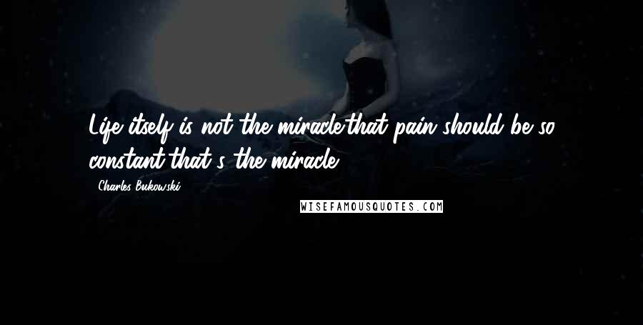 Charles Bukowski Quotes: Life itself is not the miracle.that pain should be so constant,that's the miracle -