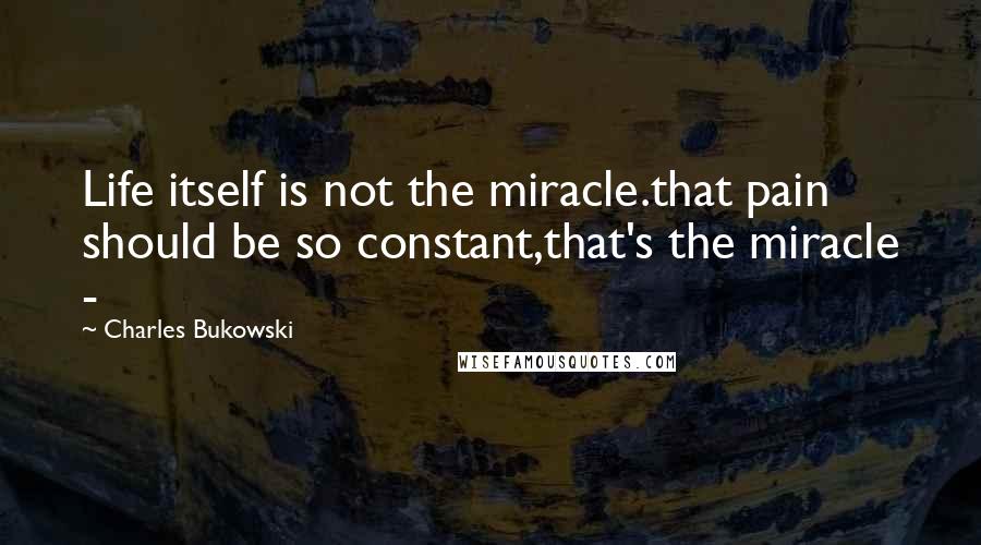 Charles Bukowski Quotes: Life itself is not the miracle.that pain should be so constant,that's the miracle -