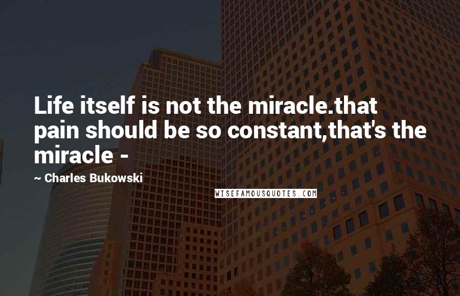 Charles Bukowski Quotes: Life itself is not the miracle.that pain should be so constant,that's the miracle -