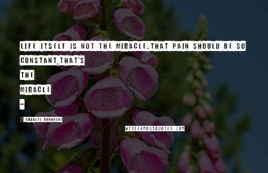 Charles Bukowski Quotes: Life itself is not the miracle.that pain should be so constant,that's the miracle -