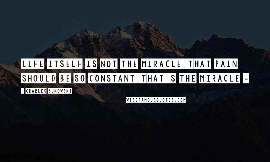 Charles Bukowski Quotes: Life itself is not the miracle.that pain should be so constant,that's the miracle -