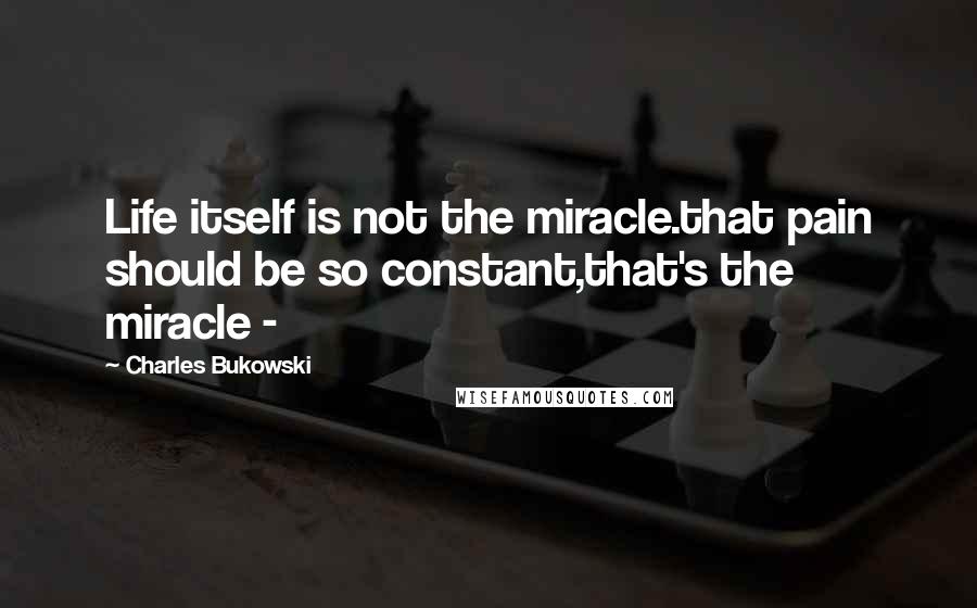Charles Bukowski Quotes: Life itself is not the miracle.that pain should be so constant,that's the miracle -