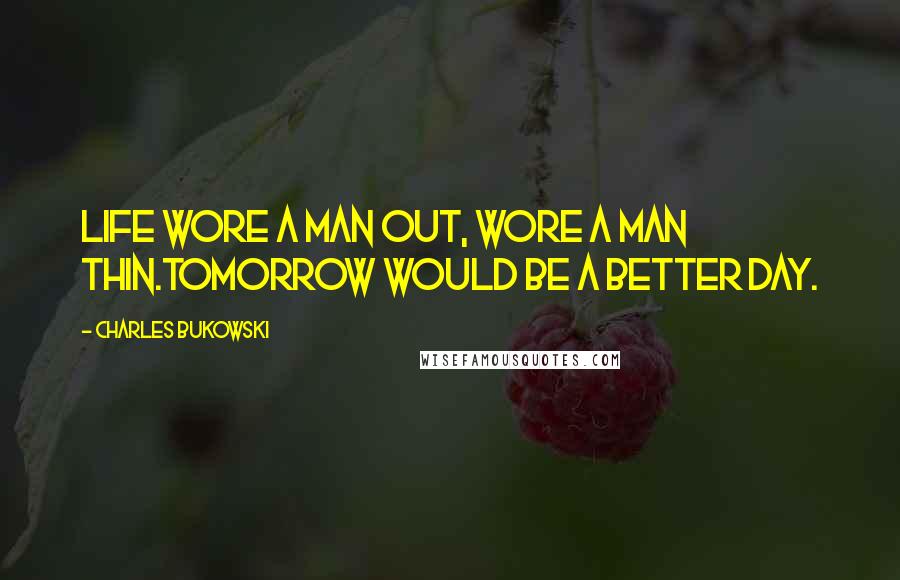 Charles Bukowski Quotes: Life wore a man out, wore a man thin.Tomorrow would be a better day.