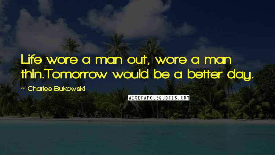 Charles Bukowski Quotes: Life wore a man out, wore a man thin.Tomorrow would be a better day.