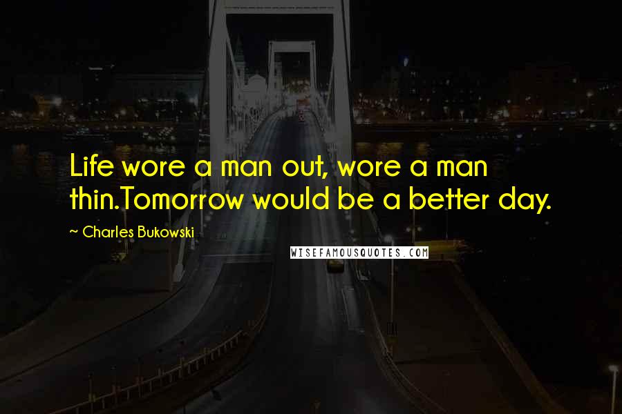 Charles Bukowski Quotes: Life wore a man out, wore a man thin.Tomorrow would be a better day.