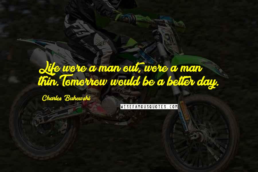 Charles Bukowski Quotes: Life wore a man out, wore a man thin.Tomorrow would be a better day.