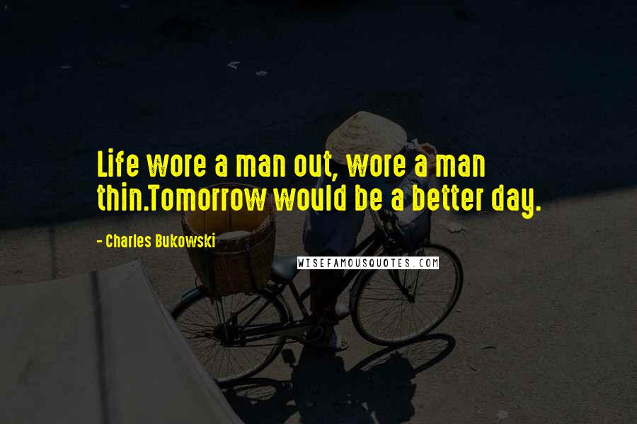 Charles Bukowski Quotes: Life wore a man out, wore a man thin.Tomorrow would be a better day.