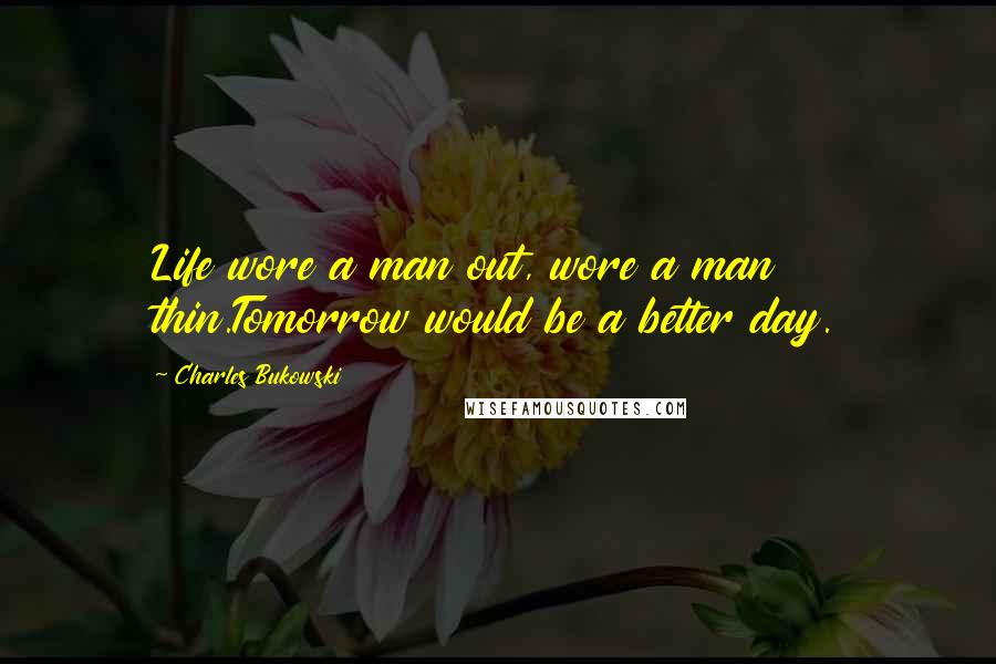 Charles Bukowski Quotes: Life wore a man out, wore a man thin.Tomorrow would be a better day.